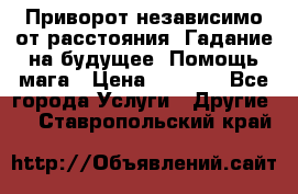 Приворот независимо от расстояния. Гадание на будущее. Помощь мага › Цена ­ 2 000 - Все города Услуги » Другие   . Ставропольский край